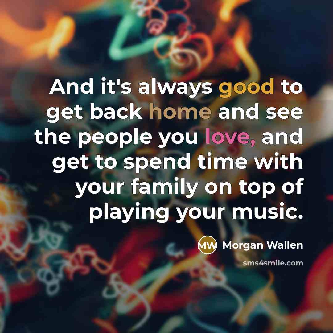 “And it's always good to get back home and see the people you love, and get to spend time with your family on top of playing your music.” quote by Morgan Wallen