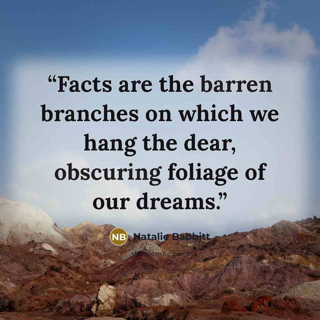 “Facts are the barren branches on which we hang the dear, obscuring foliage of our dreams.” quote by Natalie Babbitt