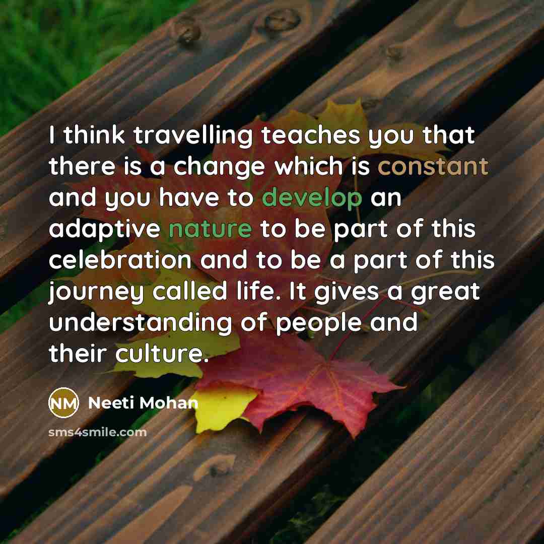 “I think travelling teaches you that there is a change which is constant and you have to develop an adaptive nature to be part of this celebration and to be a part of this journey called life. It gives a great understanding of people and their culture.” quote by Neeti Mohan