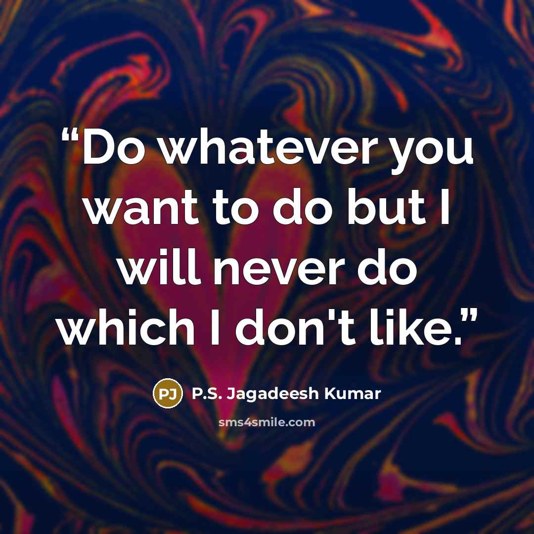 “Do whatever you want to do but I will never do which I don't like.” quote by P.S. Jagadeesh Kumar