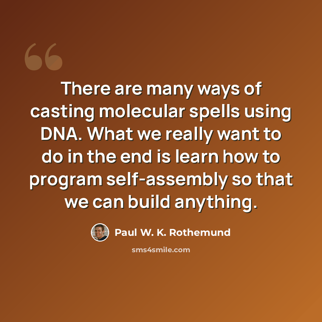 “There are many ways of casting molecular spells using DNA. What we really want to do in the end is learn how to program self-assembly so that we can build anything.” quote by Paul W. K. Rothemund
