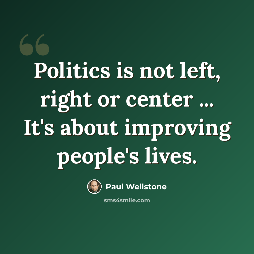 “Politics is not left, right or center ... It's about improving people's lives.” quote by Paul Wellstone