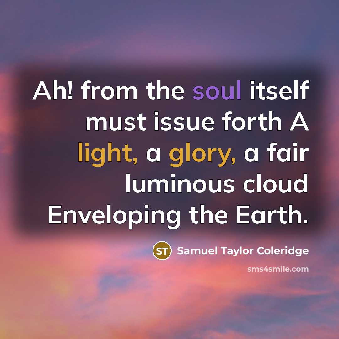 “Ah! from the soul itself must issue forth A light, a glory, a fair luminous cloud Enveloping the Earth.” quote by Samuel Taylor Coleridge