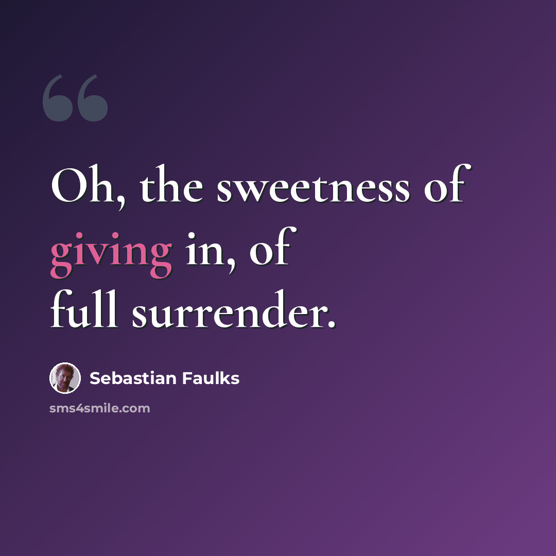 “Oh, the sweetness of giving in, of full surrender.” quote by Sebastian Faulks