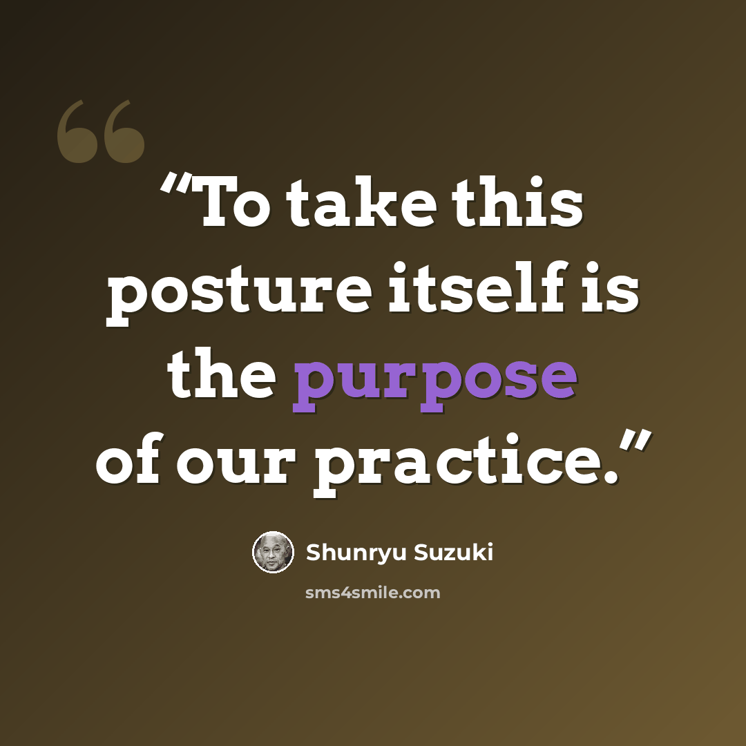 “To take this posture itself is the purpose of our practice.” quote by Shunryu Suzuki