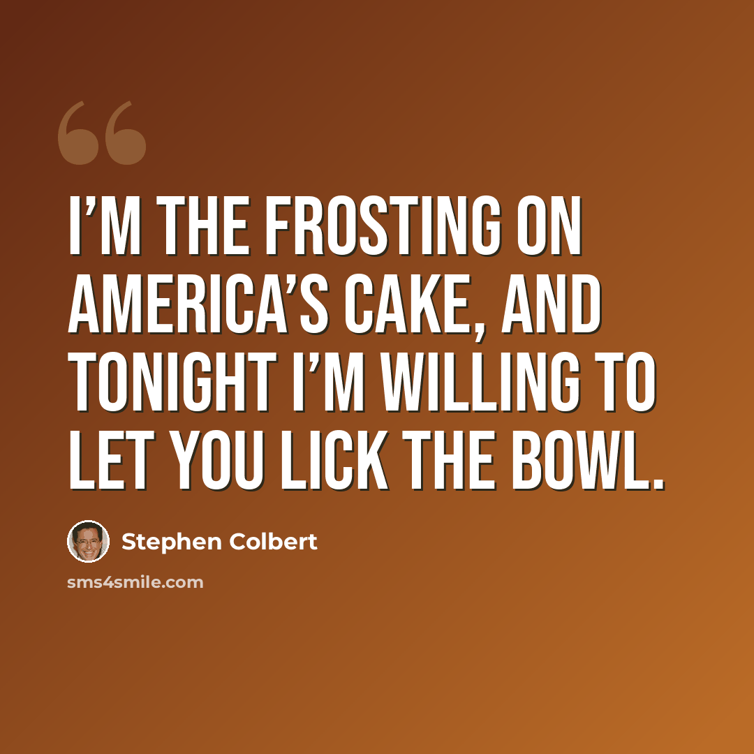 “I’m the frosting on America’s cake, and tonight I’m willing to let you lick the bowl.” quote by Stephen Colbert