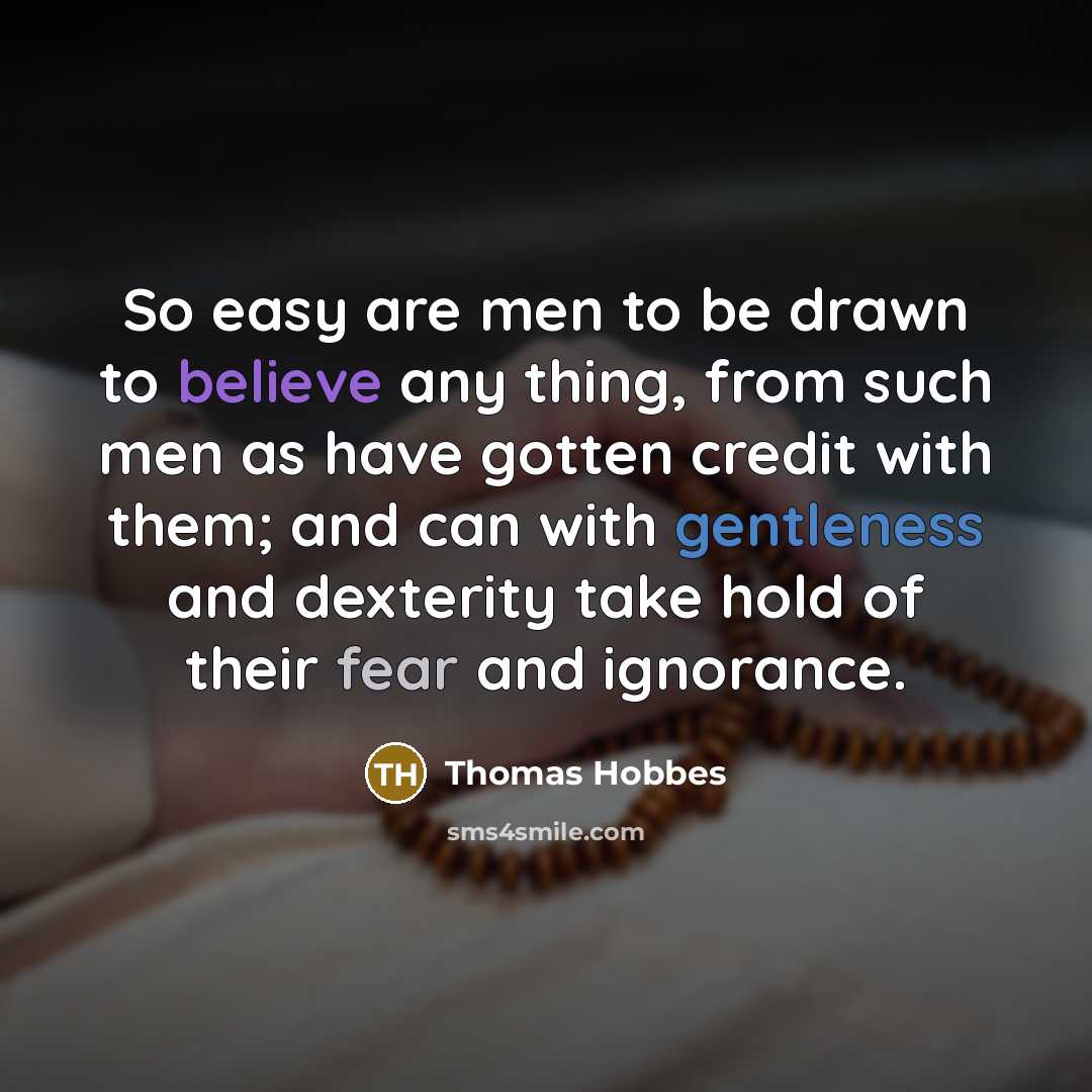 “So easy are men to be drawn to believe any thing, from such men as have gotten credit with them; and can with gentleness and dexterity take hold of their fear and ignorance.” quote by Thomas Hobbes