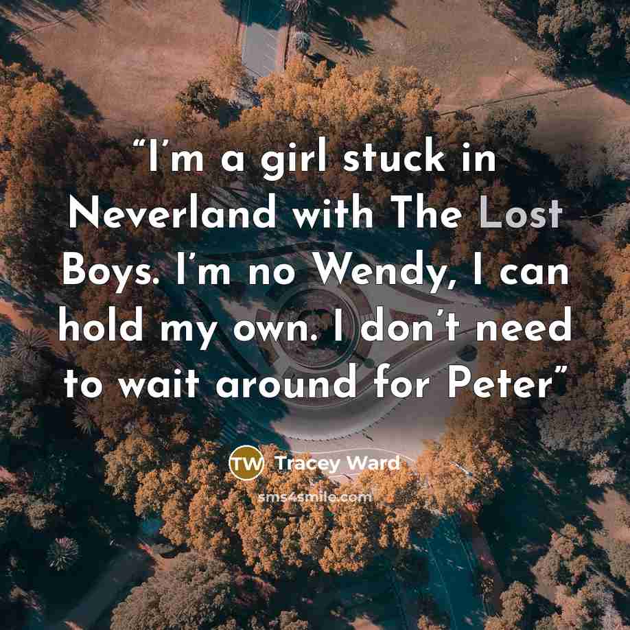 “I’m a girl stuck in Neverland with The Lost Boys. I’m no Wendy, I can hold my own. I don’t need to wait around for Peter” quote by Tracey Ward