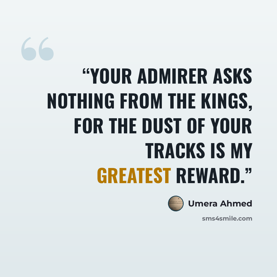 “Your admirer asks nothing from the kings, For the dust of your tracks is my greatest reward.” quote by Umera Ahmed