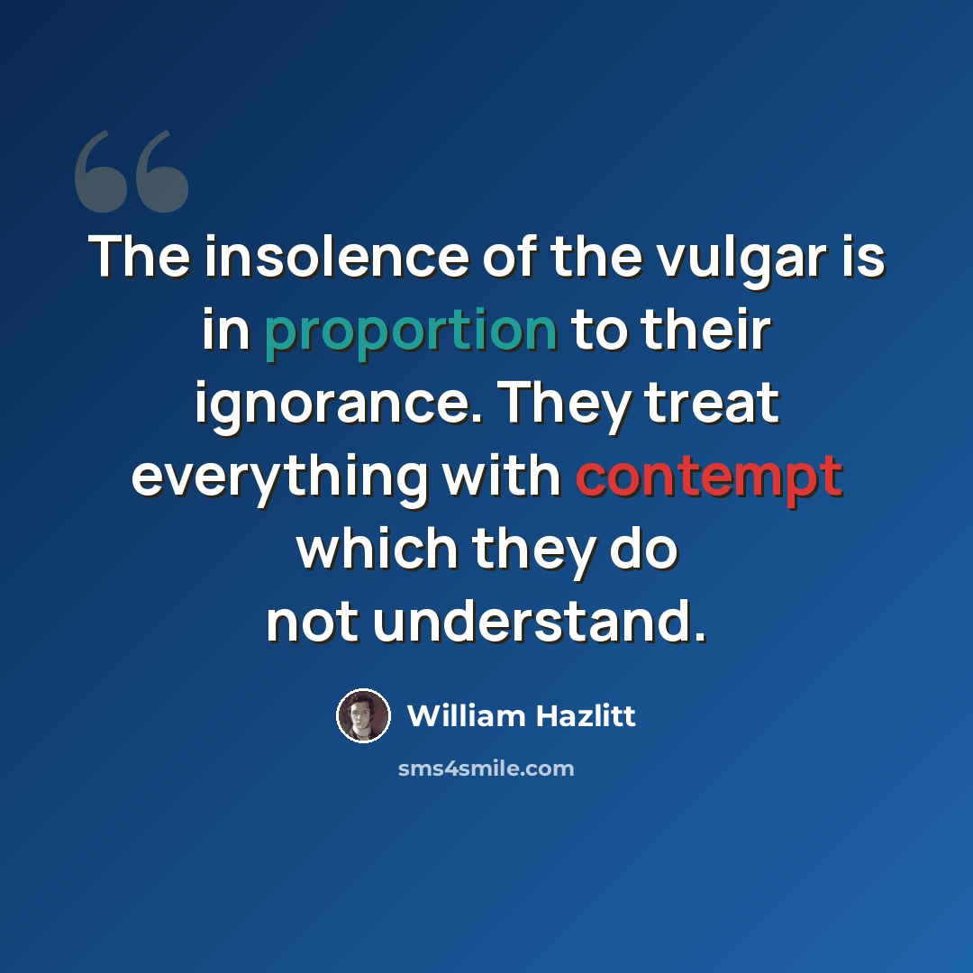 “The insolence of the vulgar is in proportion to their ignorance. They treat everything with contempt which they do not understand.” quote by William Hazlitt
