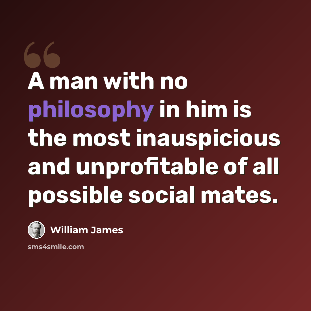 “A man with no philosophy in him is the most inauspicious and unprofitable of all possible social mates.” quote by William James