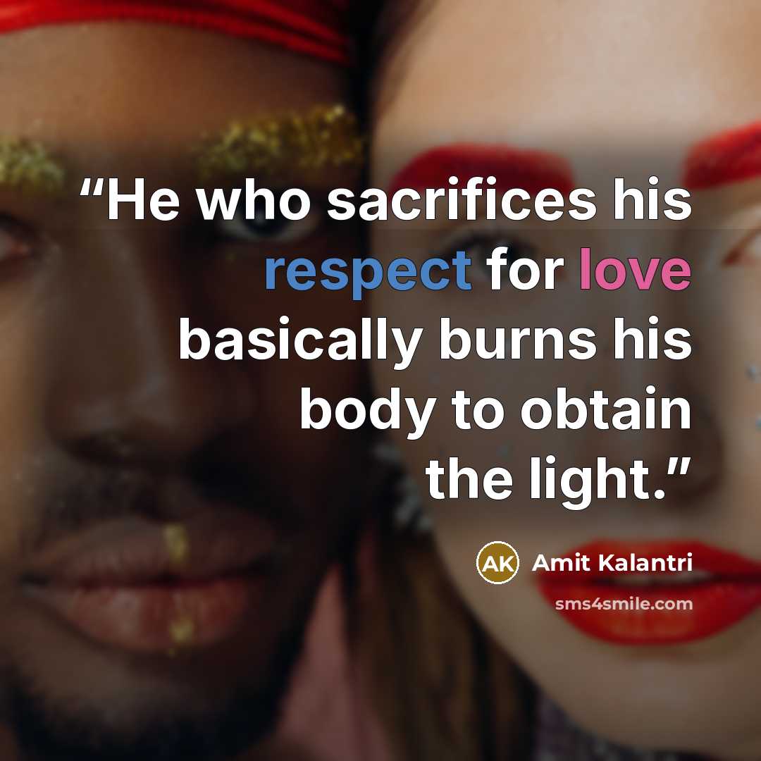 “He who sacrifices his respect for love basically burns his body to obtain the light.” quote by Amit Kalantri