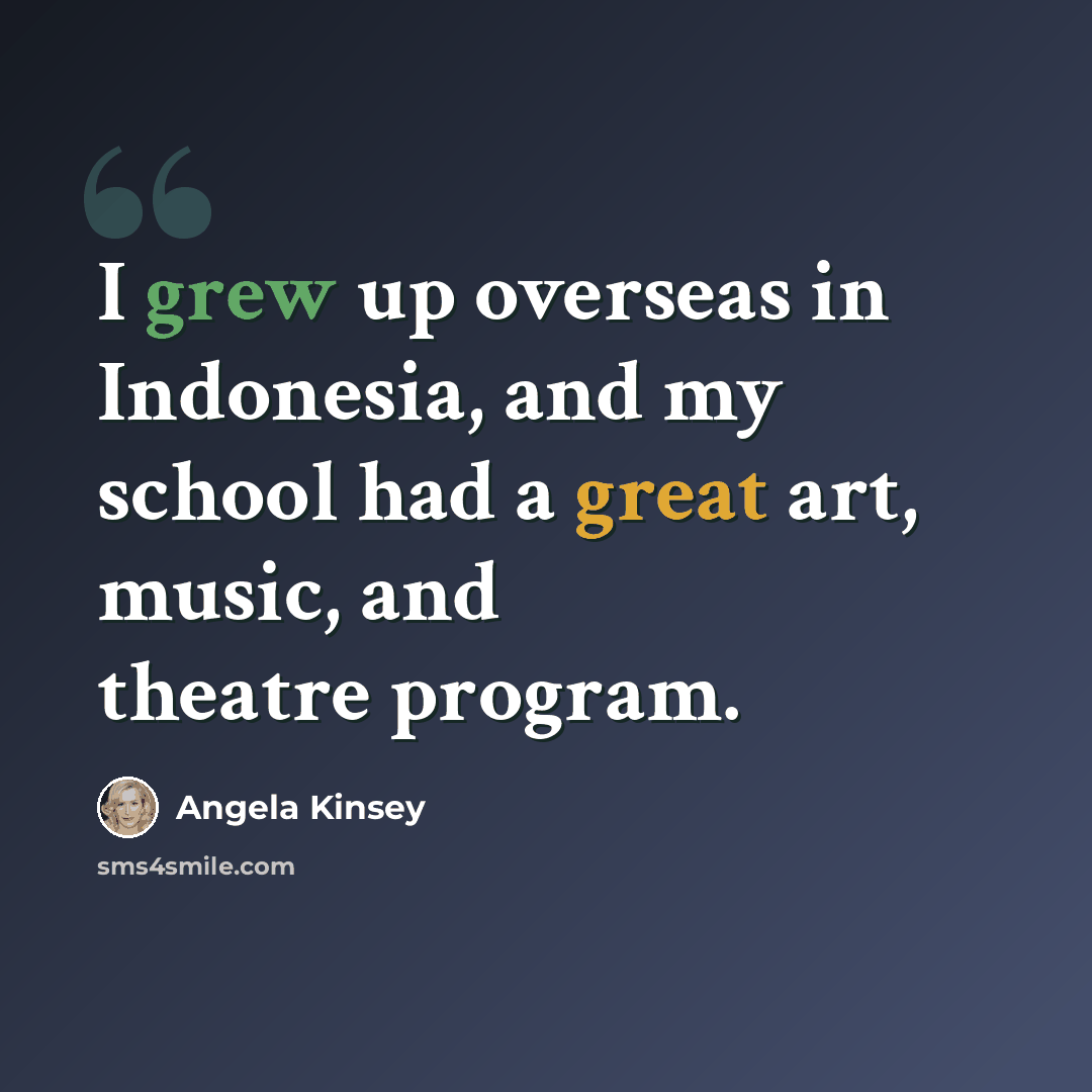 “I grew up overseas in Indonesia, and my school had a great art, music, and theatre program.” quote by Angela Kinsey