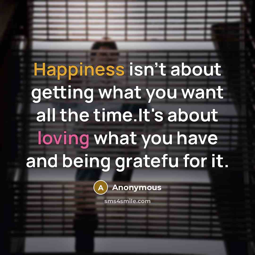 “Happiness isn't about getting what you want all the time.It's about loving what you have and being gratefu for it.” quote by Anonymous