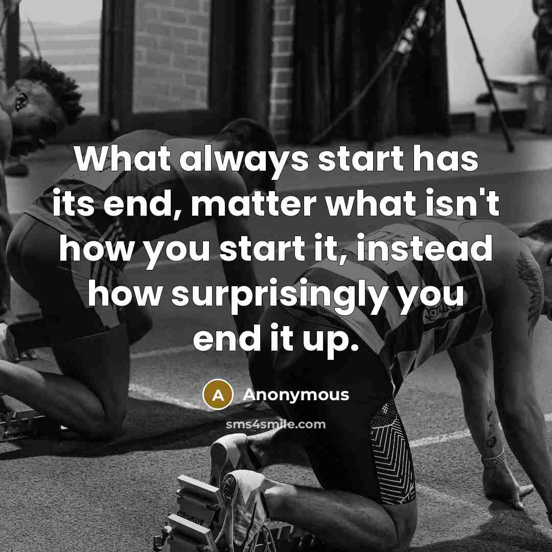 “What always start has its end, matter what isn't how you start it, instead how surprisingly you end it up.” quote by Anonymous