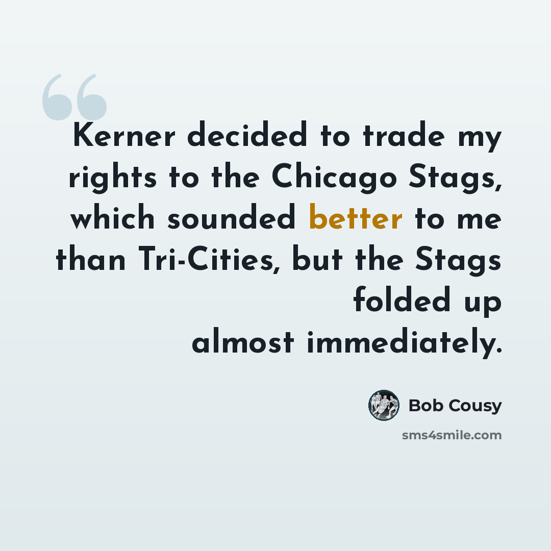“Kerner decided to trade my rights to the Chicago Stags, which sounded better to me than Tri-Cities, but the Stags folded up almost immediately.” quote by Bob Cousy