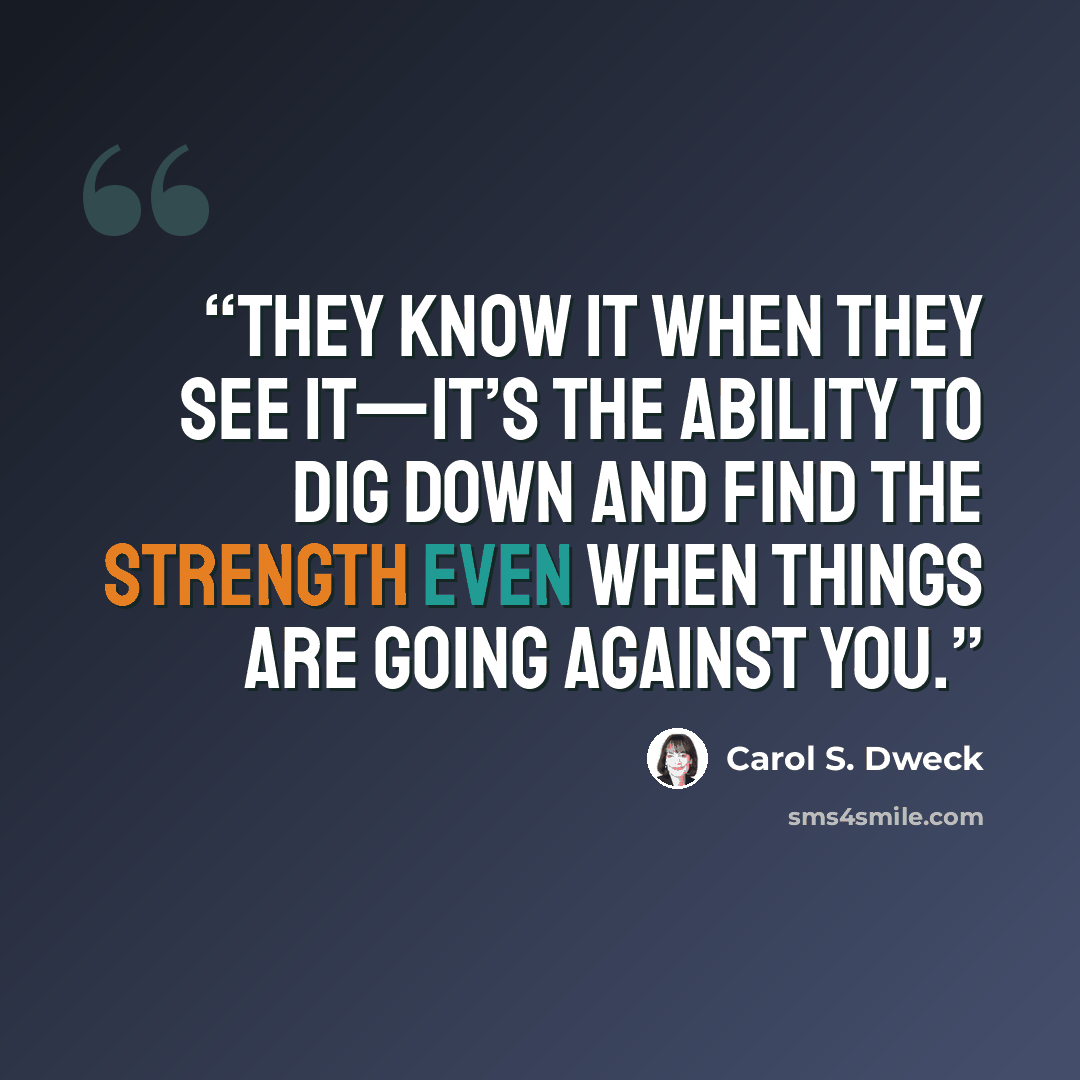 “They know it when they see it—it’s the ability to dig down and find the strength even when things are going against you.” quote by Carol S. Dweck