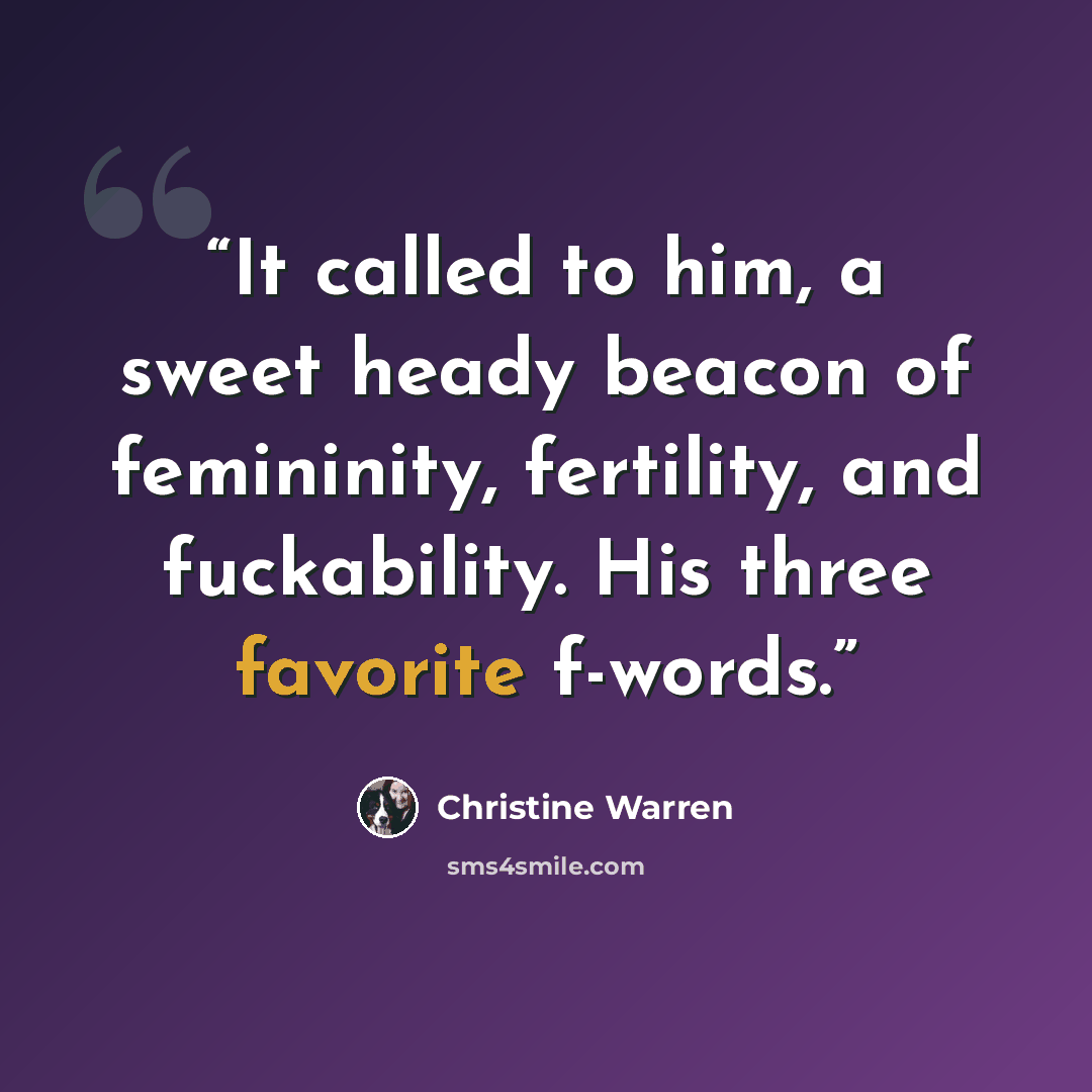 “It called to him, a sweet heady beacon of femininity, fertility, and fuckability. His three favorite f-words.” quote by Christine Warren