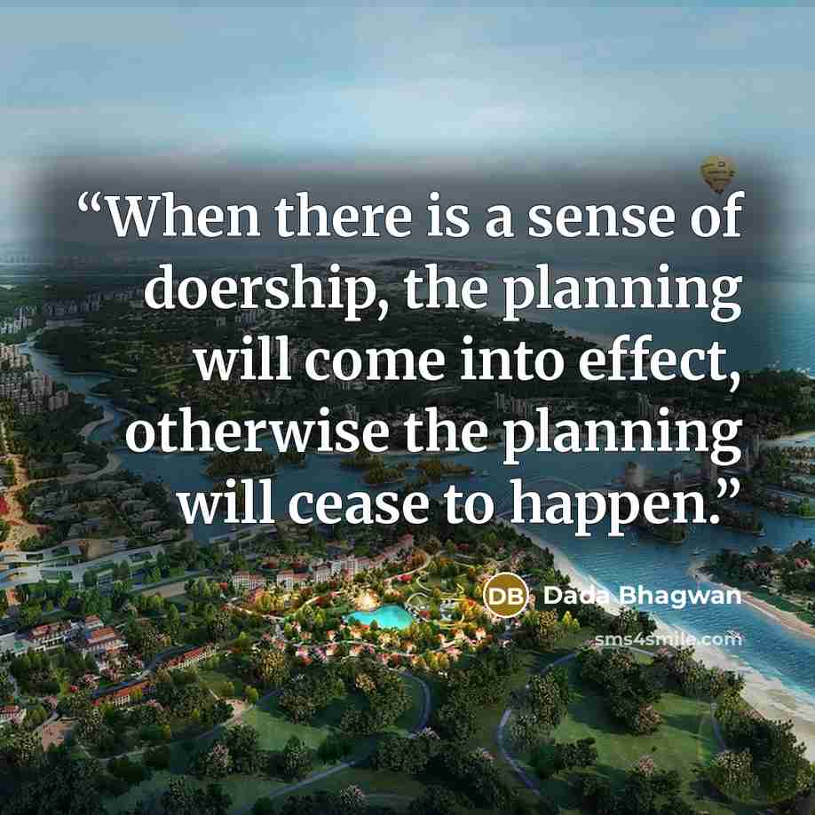 “When there is a sense of doership, the planning will come into effect, otherwise the planning will cease to happen.” quote by Dada Bhagwan