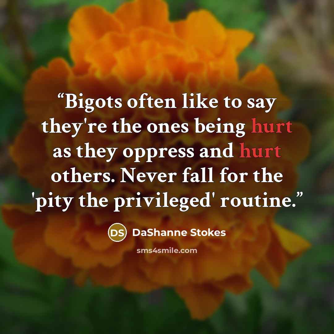 “Bigots often like to say they're the ones being hurt as they oppress and hurt others. Never fall for the 'pity the privileged' routine.” quote by DaShanne Stokes