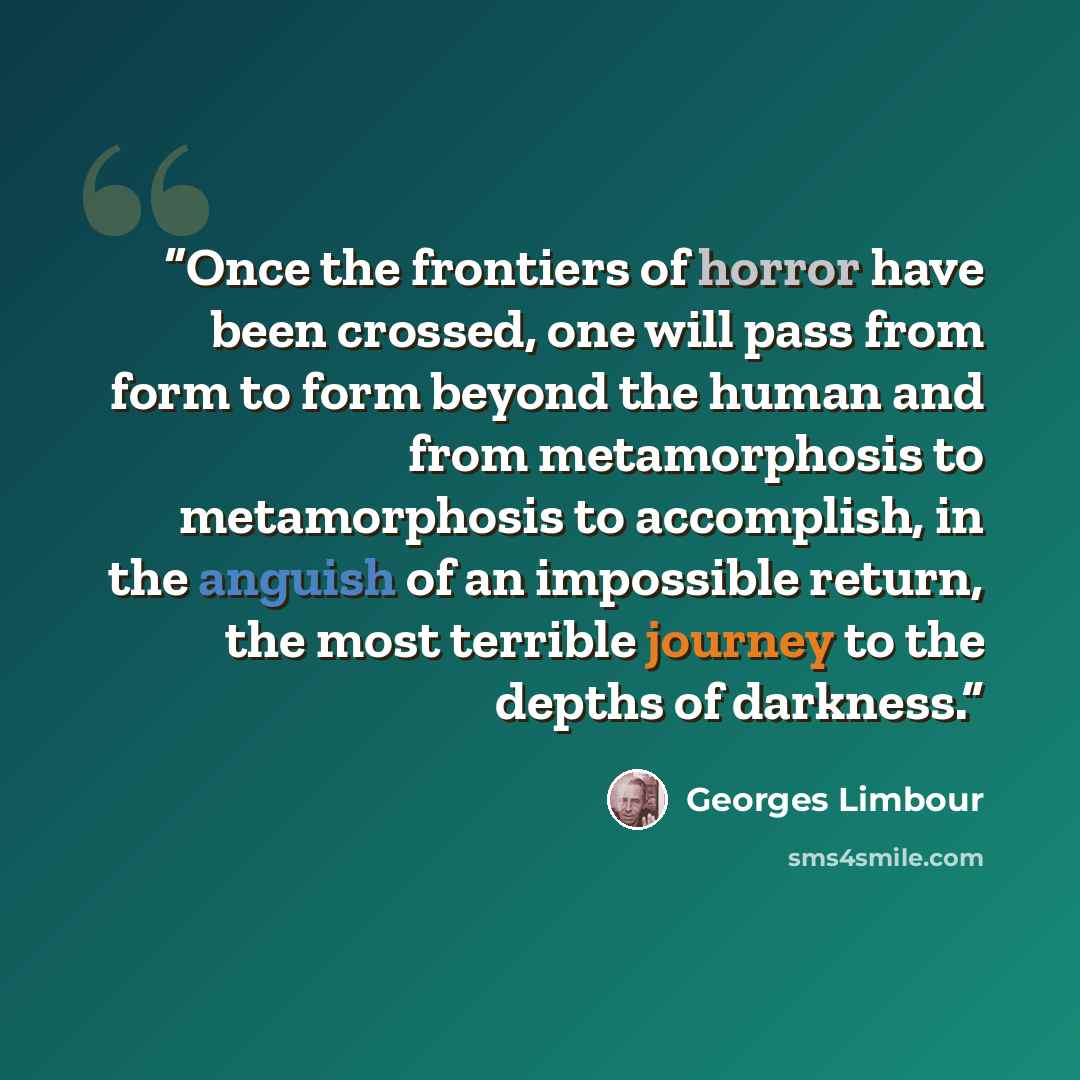 “Once the frontiers of horror have been crossed, one will pass from form to form beyond the human and from metamorphosis to metamorphosis to accomplish, in the anguish of an impossible return, the most terrible journey to the depths of darkness.” quote by Georges Limbour