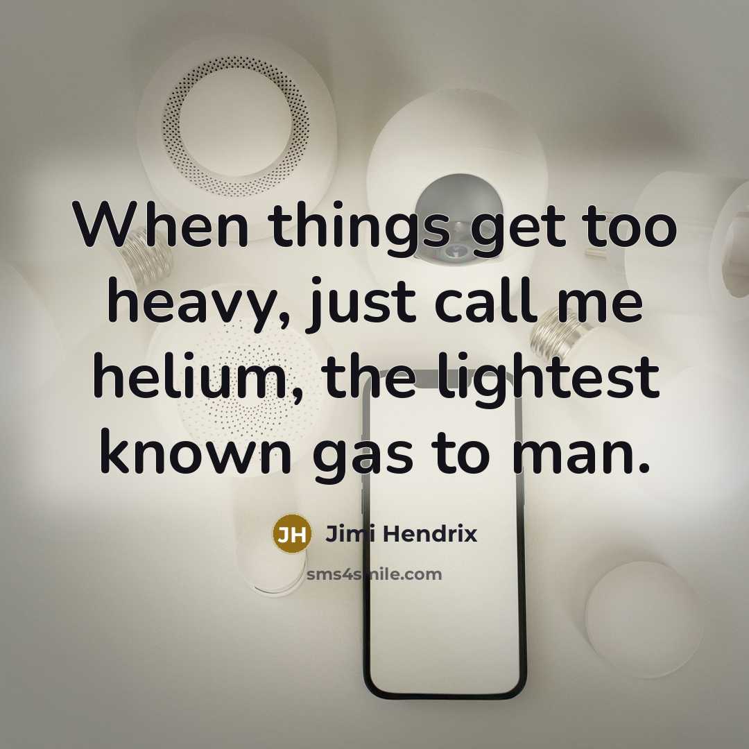 “When things get too heavy, just call me helium, the lightest known gas to man.” quote by Jimi Hendrix