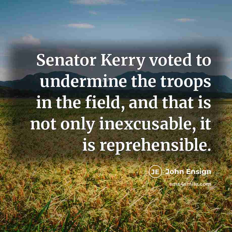 “Senator Kerry voted to undermine the troops in the field, and that is not only inexcusable, it is reprehensible.” quote by John Ensign