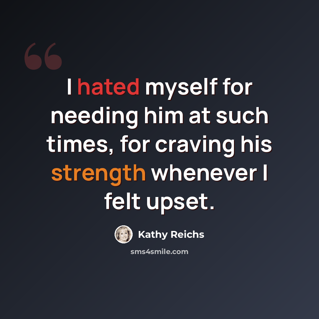 “I hated myself for needing him at such times, for craving his strength whenever I felt upset.” quote by Kathy Reichs