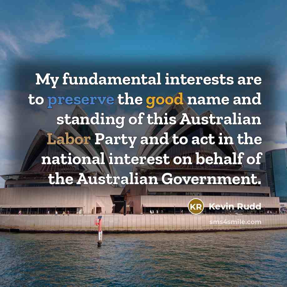 “My fundamental interests are to preserve the good name and standing of this Australian Labor Party and to act in the national interest on behalf of the Australian Government.” quote by Kevin Rudd