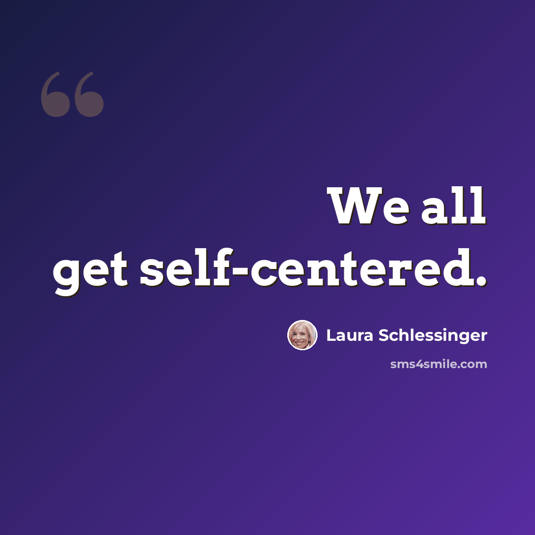 “We all get self-centered.” quote by Laura Schlessinger