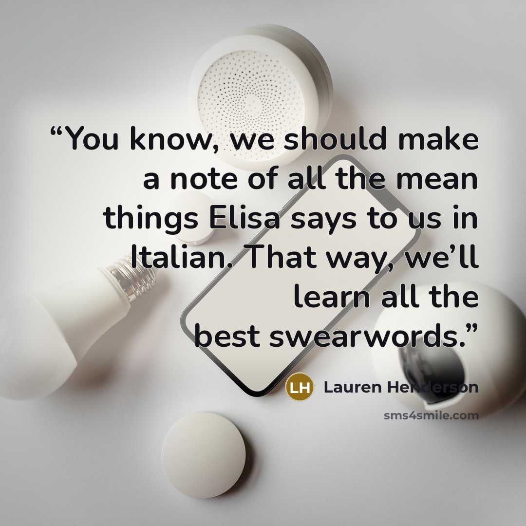“You know, we should make a note of all the mean things Elisa says to us in Italian. That way, we’ll learn all the best swearwords.” quote by Lauren Henderson