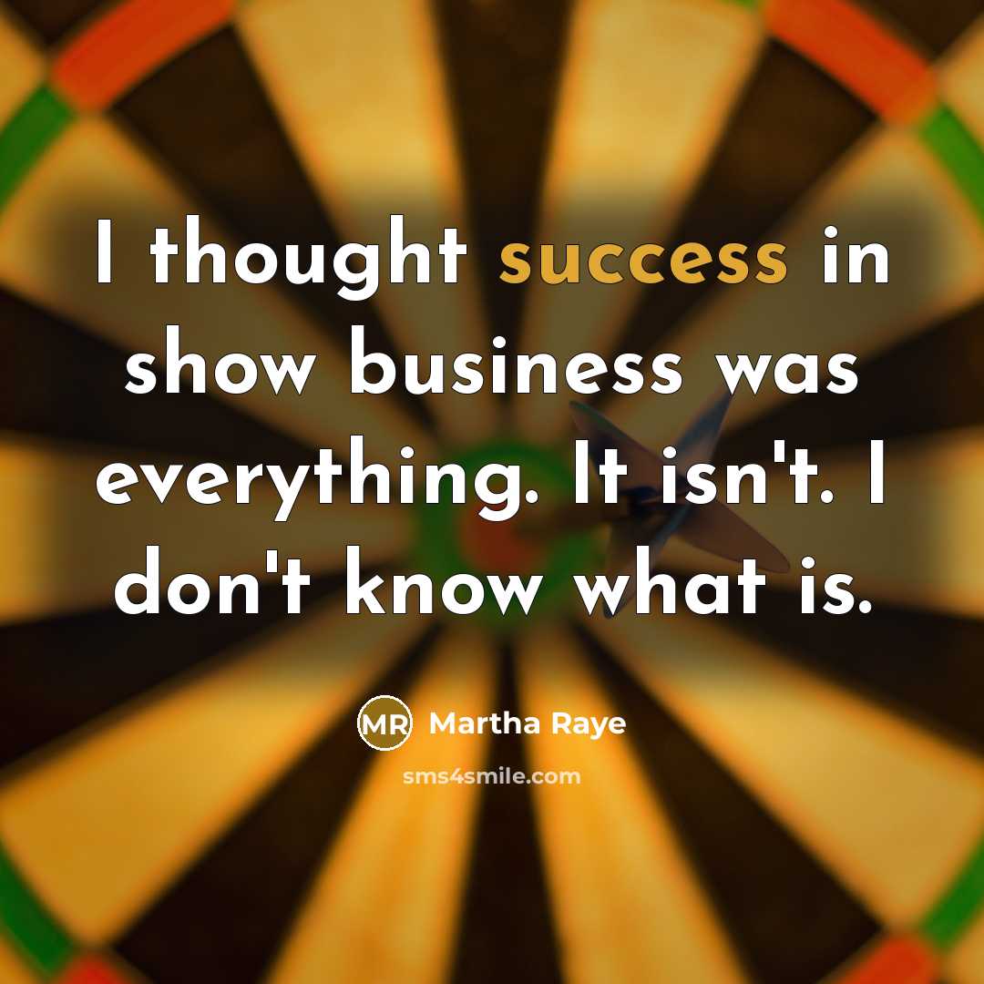 “I thought success in show business was everything. It isn't. I don't know what is.” quote by Martha Raye
