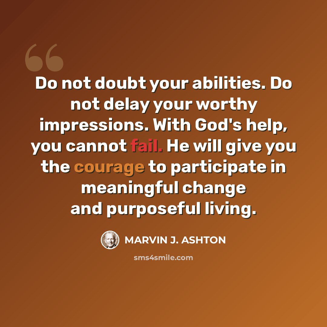 “Do not doubt your abilities. Do not delay your worthy impressions. With God's help, you cannot fail. He will give you the courage to participate in meaningful change and purposeful living.” quote by Marvin J. Ashton
