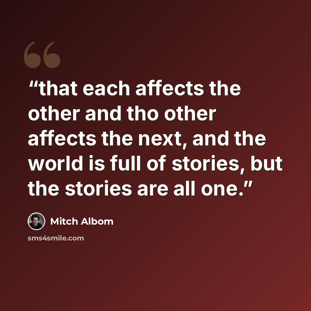 “that each affects the other and tho other affects the next, and the world is full of stories, but the stories are all one.” quote by Mitch Albom