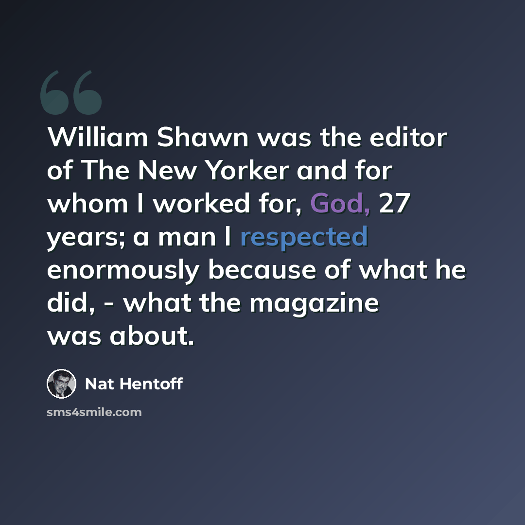 “William Shawn was the editor of The New Yorker and for whom I worked for, God, 27 years; a man I respected enormously because of what he did, - what the magazine was about.” quote by Nat Hentoff