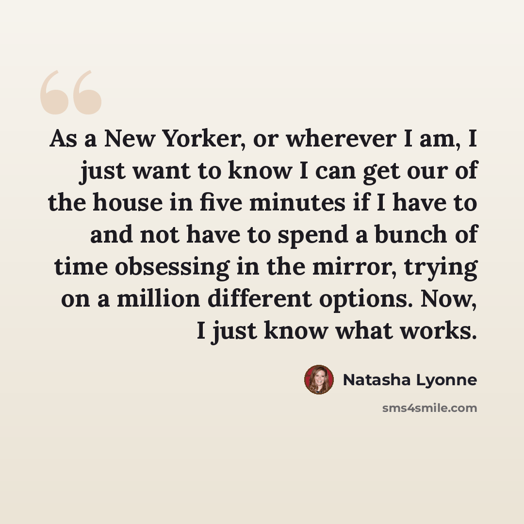 “As a New Yorker, or wherever I am, I just want to know I can get our of the house in five minutes if I have to and not have to spend a bunch of time obsessing in the mirror, trying on a million different options. Now, I just know what works.” quote by Natasha Lyonne
