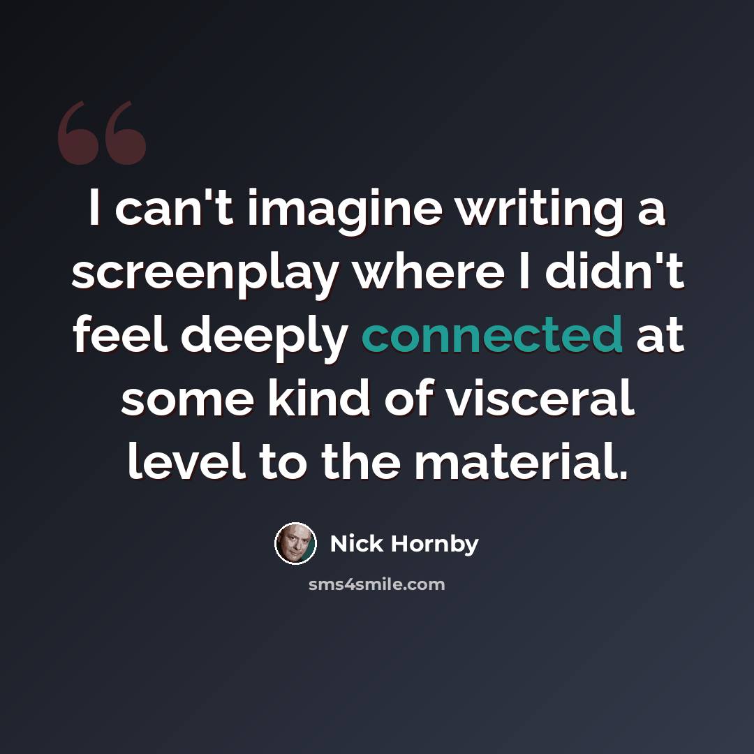 “I can't imagine writing a screenplay where I didn't feel deeply connected at some kind of visceral level to the material.” quote by Nick Hornby