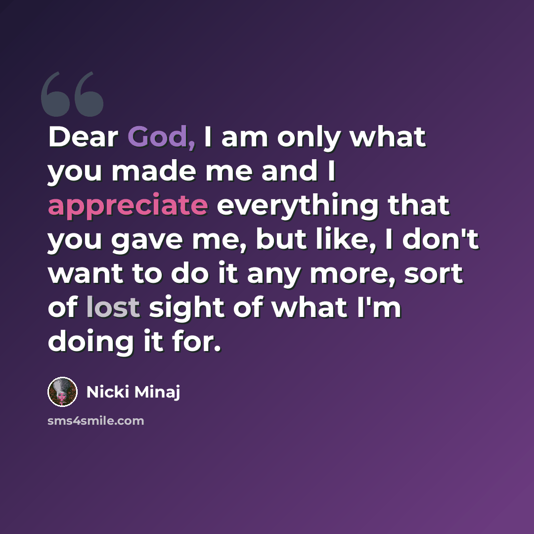 “Dear God, I am only what you made me and I appreciate everything that you gave me, but like, I don't want to do it any more, sort of lost sight of what I'm doing it for.” quote by Nicki Minaj