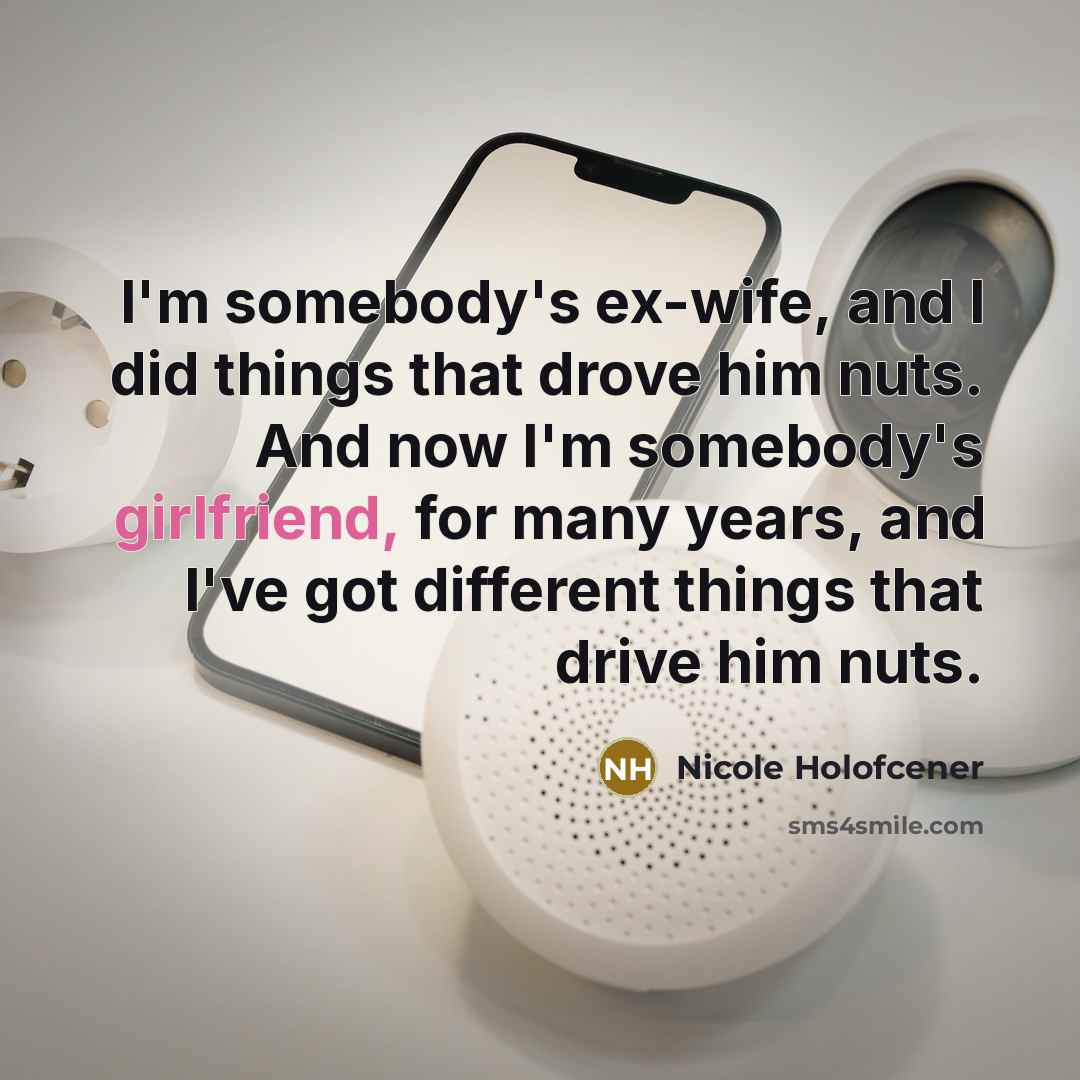 “I'm somebody's ex-wife, and I did things that drove him nuts. And now I'm somebody's girlfriend, for many years, and I've got different things that drive him nuts.” quote by Nicole Holofcener
