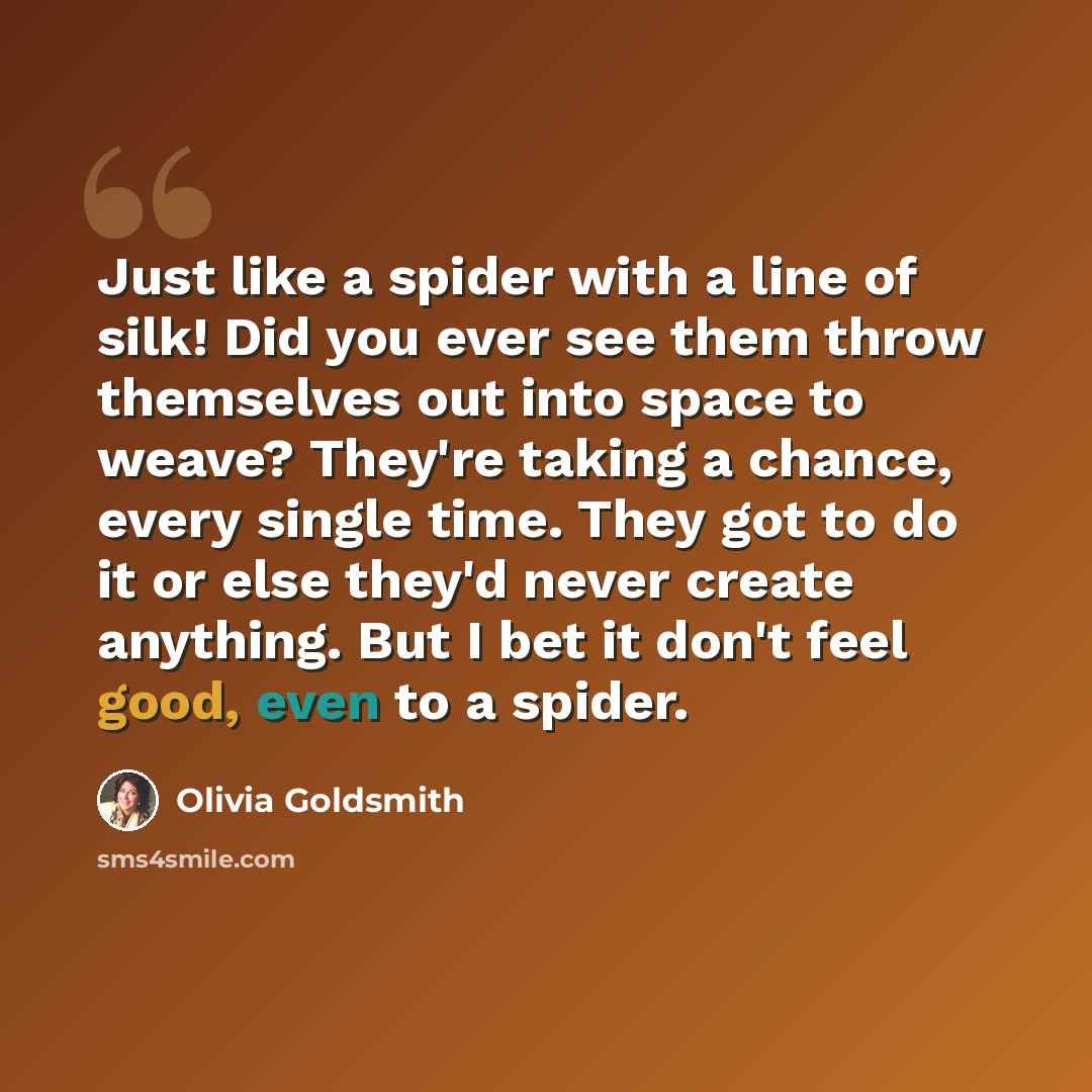 “Just like a spider with a line of silk! Did you ever see them throw themselves out into space to weave? They're taking a chance, every single time. They got to do it or else they'd never create anything. But I bet it don't feel good, even to a spider.” quote by Olivia Goldsmith