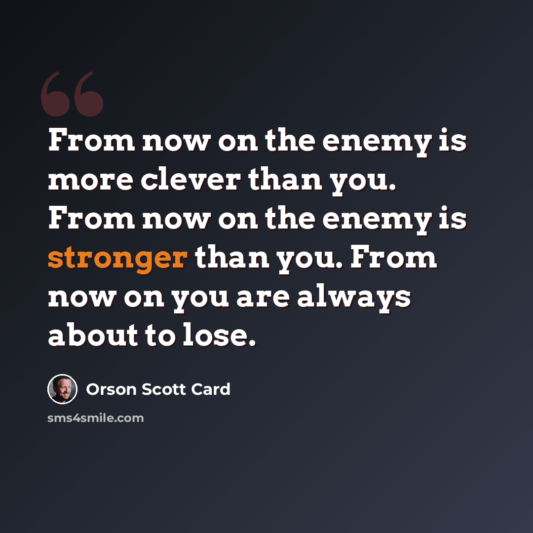 “From now on the enemy is more clever than you. From now on the enemy is stronger than you. From now on you are always about to lose.” quote by Orson Scott Card