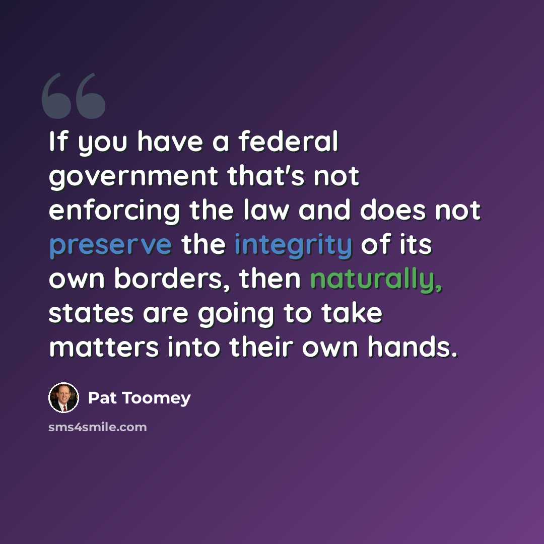 “If you have a federal government that's not enforcing the law and does not preserve the integrity of its own borders, then naturally, states are going to take matters into their own hands.” quote by Pat Toomey