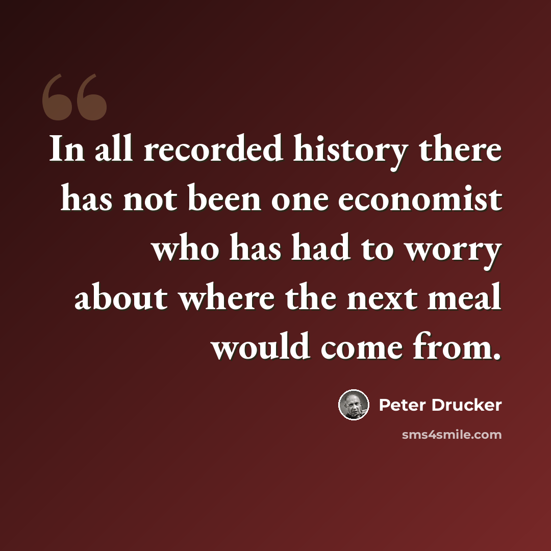“In all recorded history there has not been one economist who has had to worry about where the next meal would come from.” quote by Peter Drucker