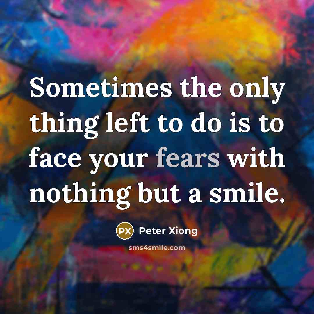 “Sometimes the only thing left to do is to face your fears with nothing but a smile.” quote by Peter Xiong