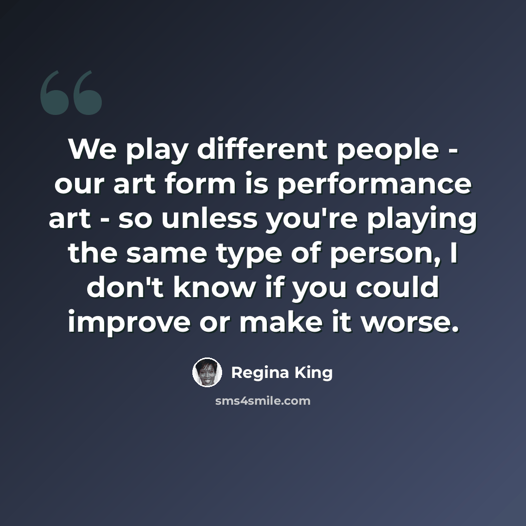 “We play different people - our art form is performance art - so unless you're playing the same type of person, I don't know if you could improve or make it worse.” quote by Regina King
