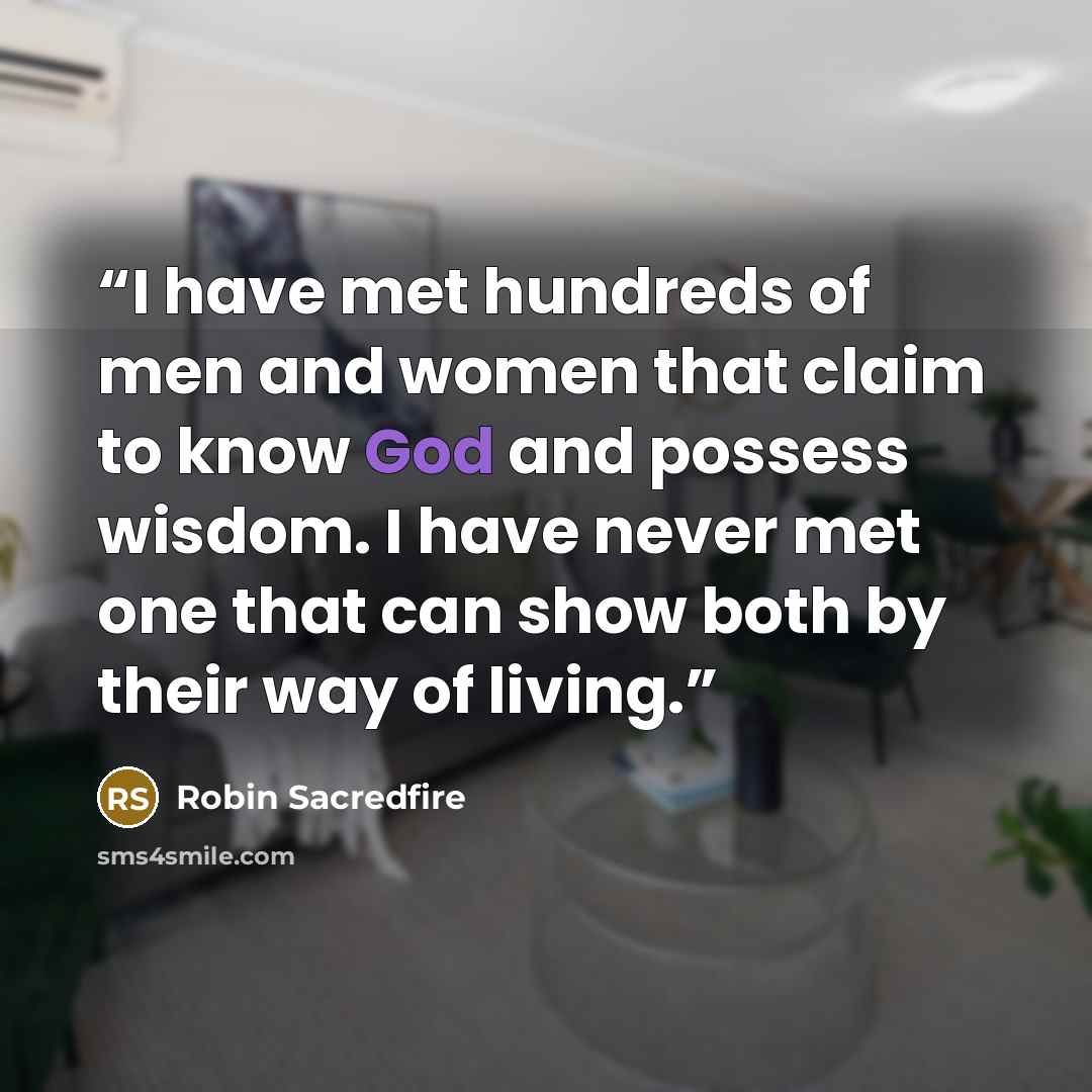 “I have met hundreds of men and women that claim to know God and possess wisdom. I have never met one that can show both by their way of living.” quote by Robin Sacredfire