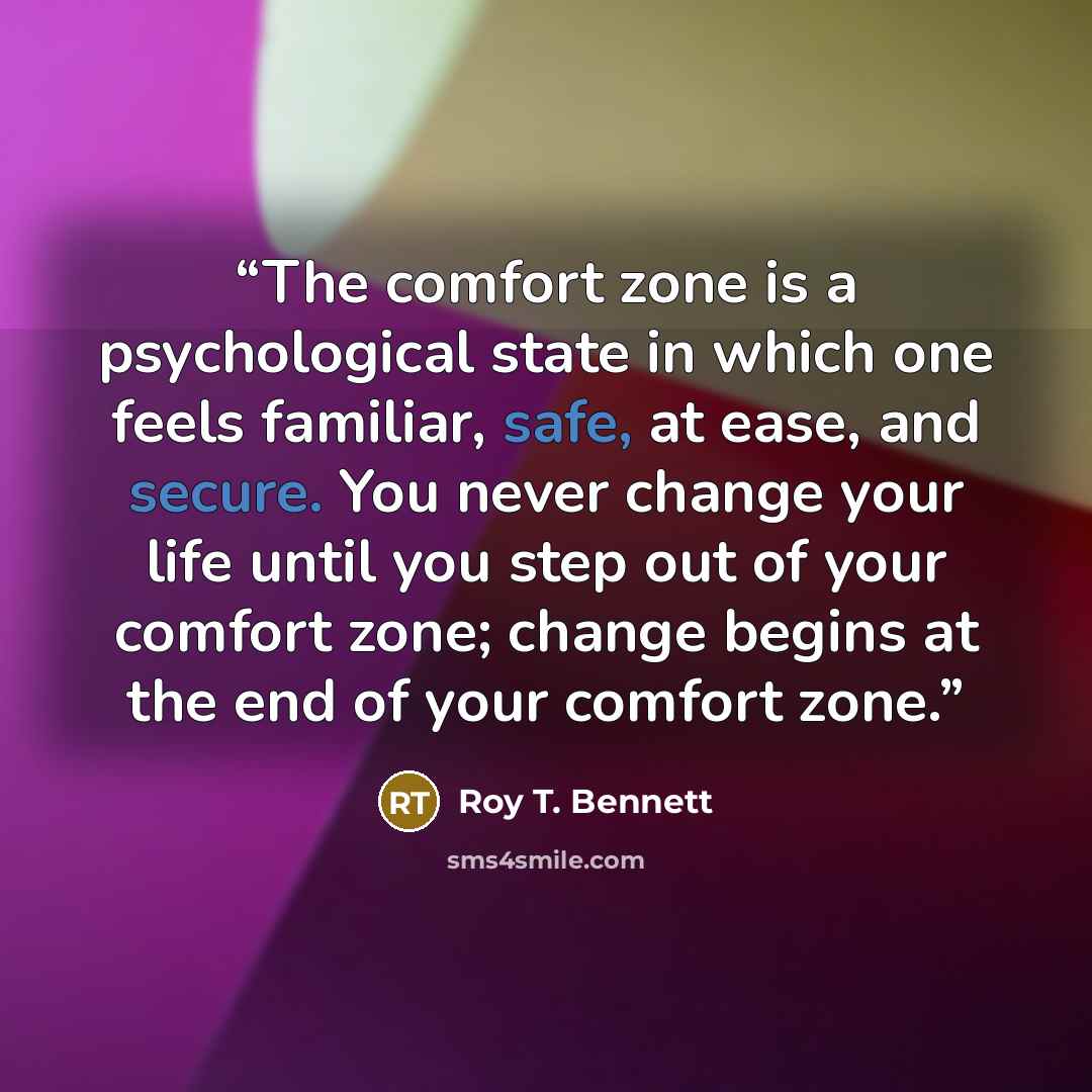 “The comfort zone is a psychological state in which one feels familiar, safe, at ease, and secure. You never change your life until you step out of your comfort zone; change begins at the end of your comfort zone.” quote by Roy T. Bennett