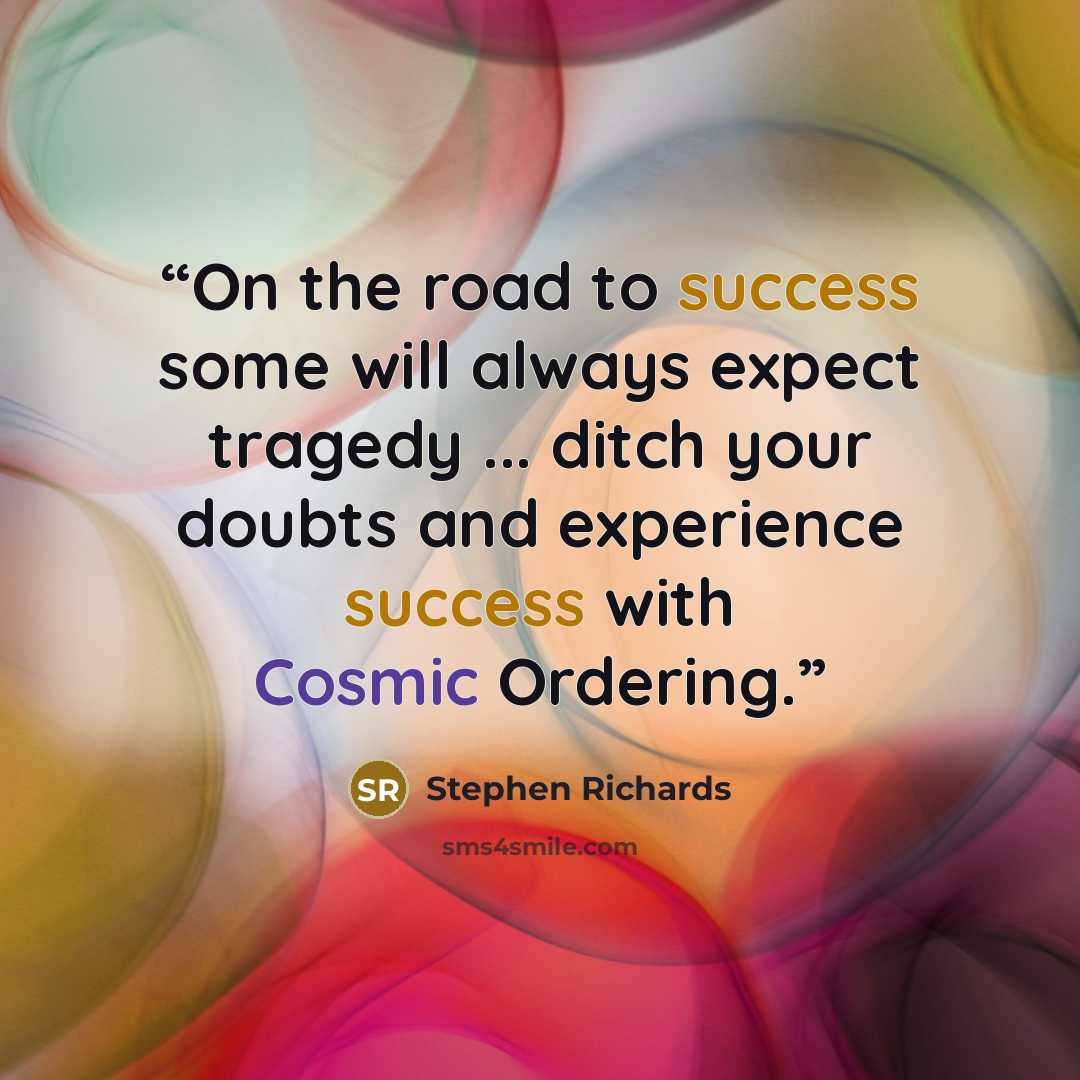 “On the road to success some will always expect tragedy ... ditch your doubts and experience success with Cosmic Ordering.” quote by Stephen Richards