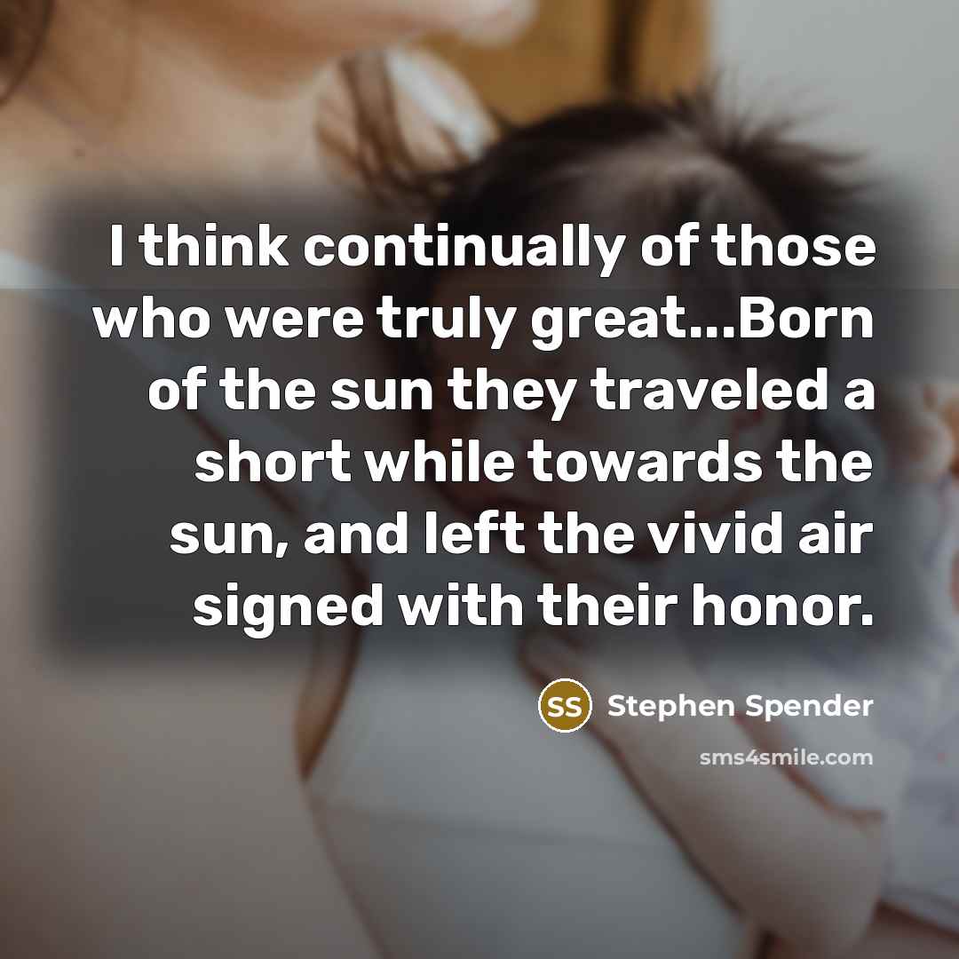 “I think continually of those who were truly great...Born of the sun they traveled a short while towards the sun, and left the vivid air signed with their honor.” quote by Stephen Spender