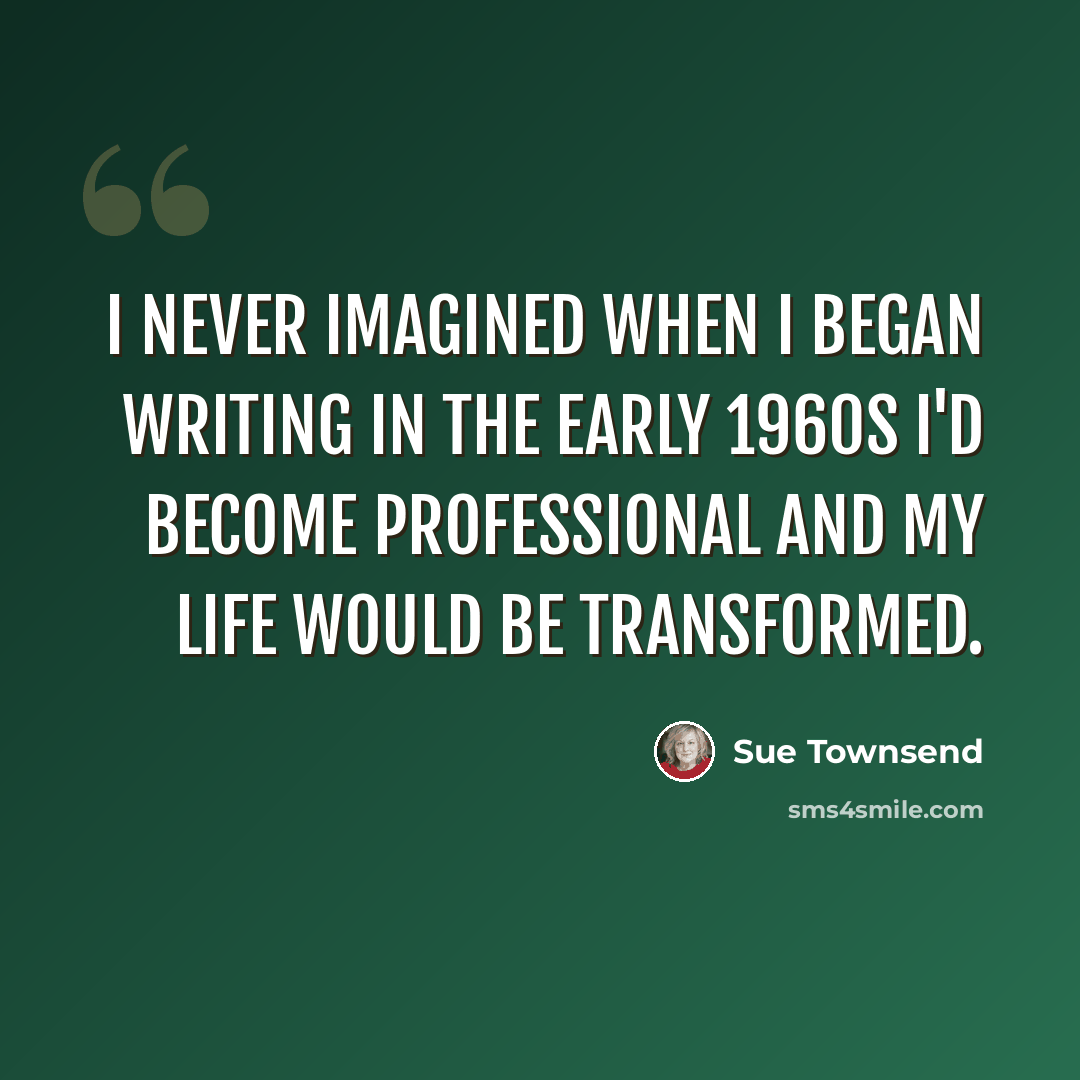“I never imagined when I began writing in the early 1960s I'd become professional and my life would be transformed.” quote by Sue Townsend